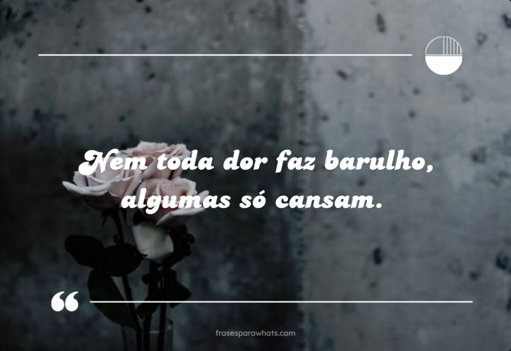 Nem toda dor faz barulho, algumas só cansam.