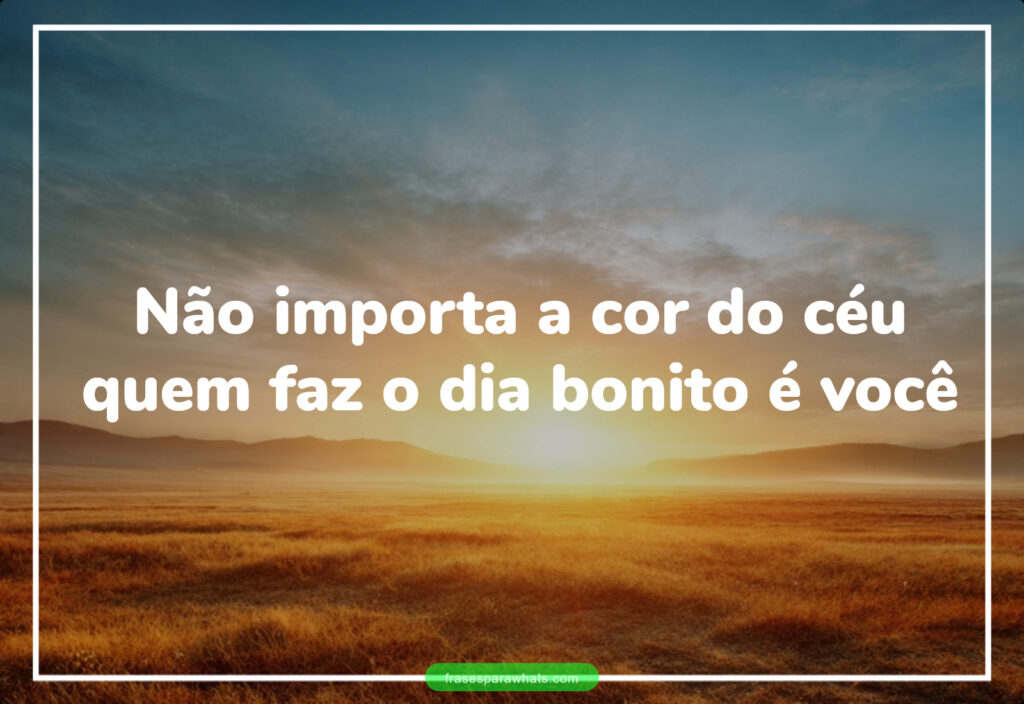 Não importa a cor do céu
quem faz o dia bonito é você