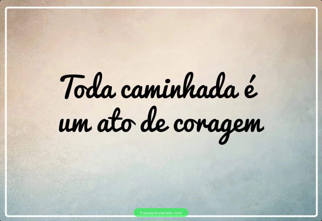 Toda caminhada é
um ato de coragem