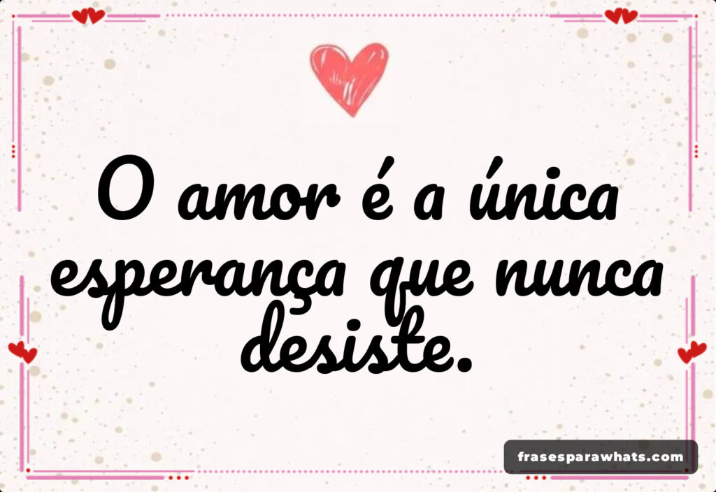 O amor é a única esperança que nunca desiste.