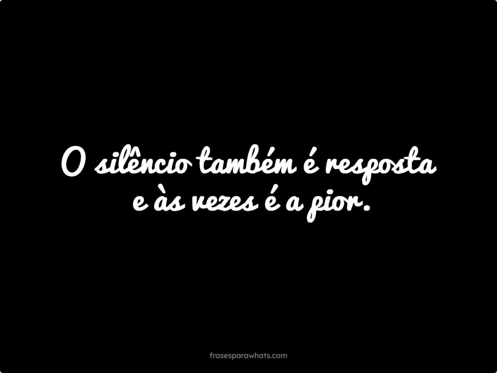 O silêncio também é resposta e às vezes é a pior.