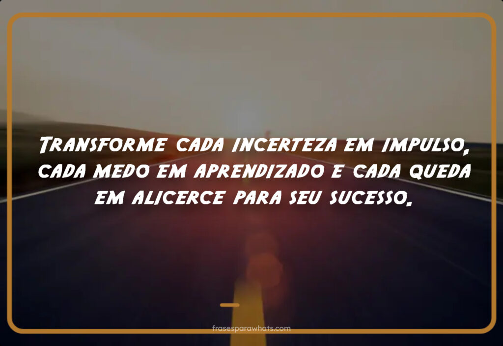 Transforme cada incerteza em impulso, cada medo em aprendizado e cada queda em alicerce para seu sucesso.