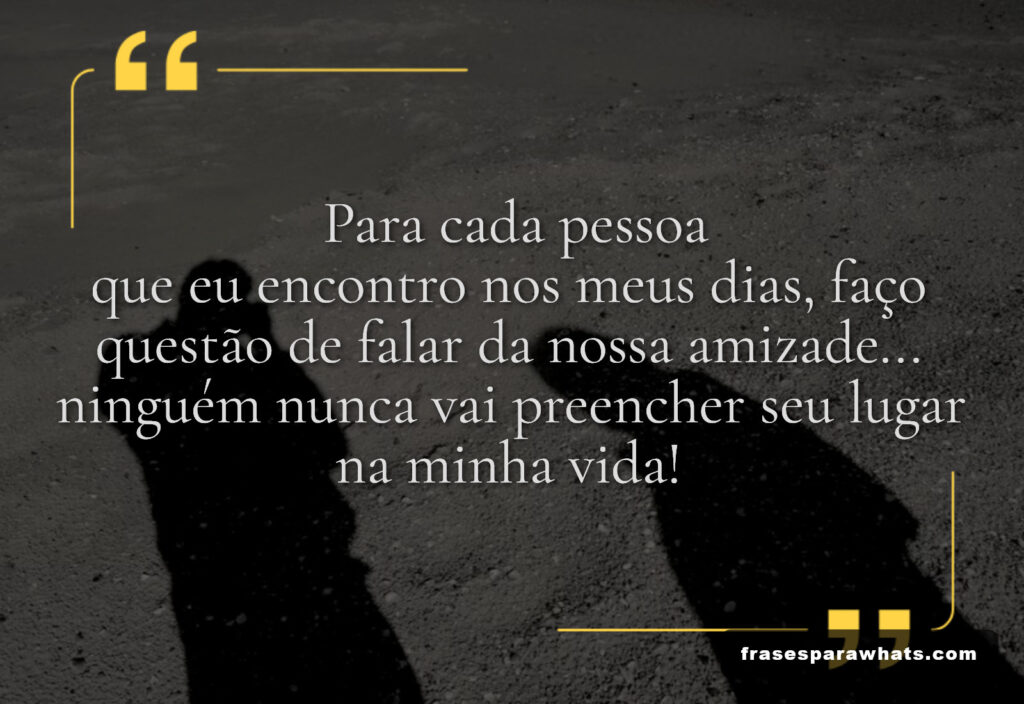 Frase de Amizade Insubstituível: Para cada pessoa que eu encontro nos meus dias, faço questão de falar da nossa amizade... ninguém nunca vai preencher seu lugar na minha vida!