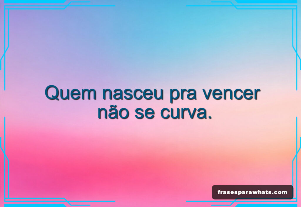 Frases para nunca se curvar: Quem nasceu pra vencer não se curva.