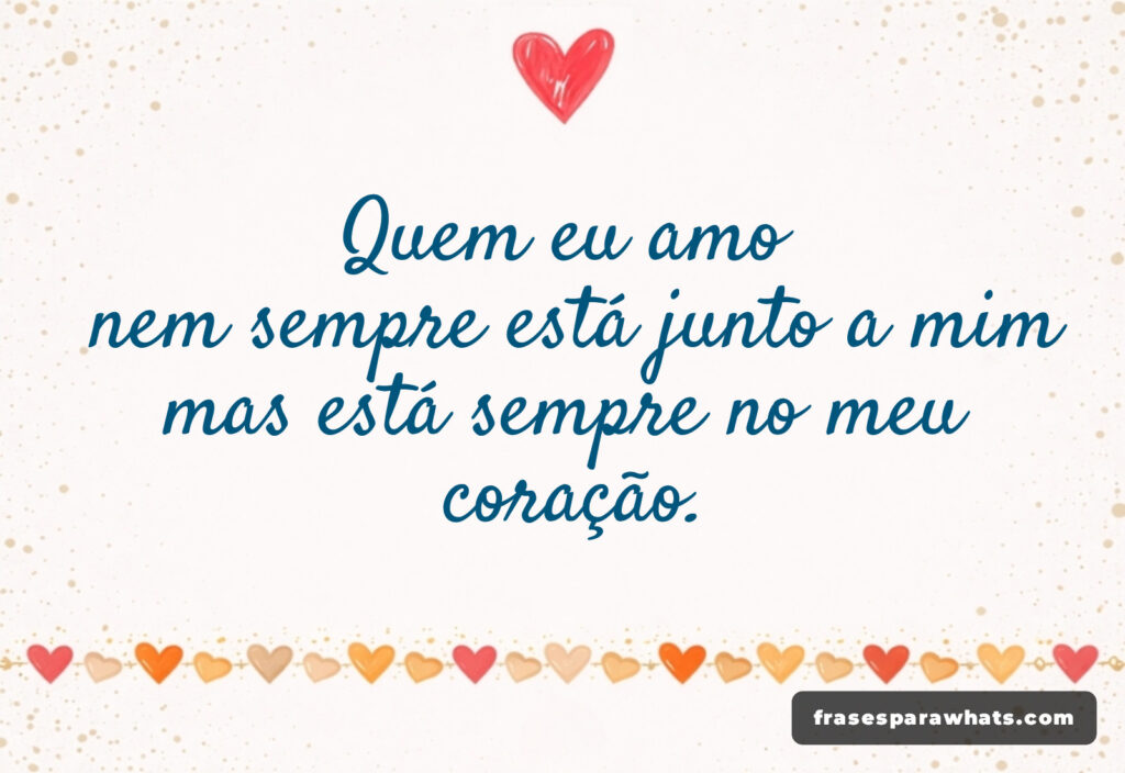 Quem eu amo
nem sempre está junto a mim
mas está sempre no meu
coração.