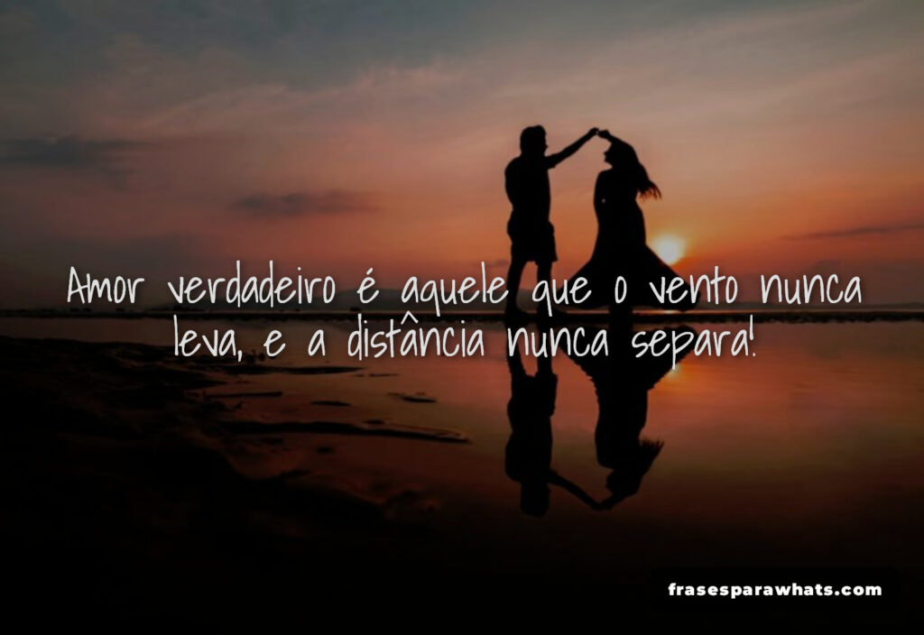 Amor verdadeiro que dura: Amor verdadeiro é aquele que o vento nunca leva, e a distância nunca separa!