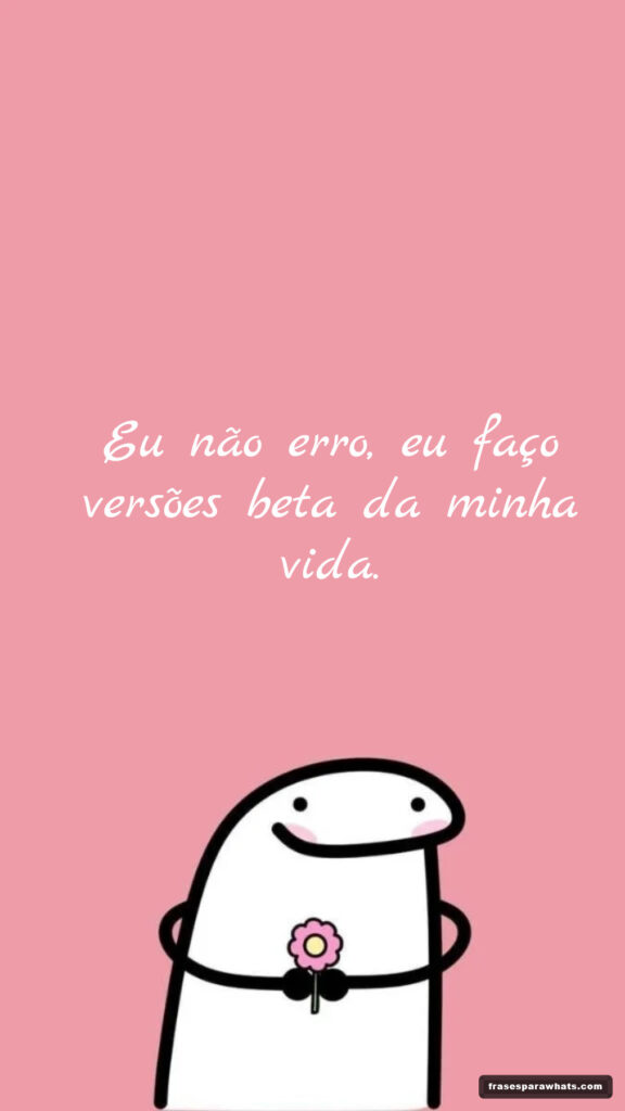 Eu não erro, eu faço versões beta da minha vida.