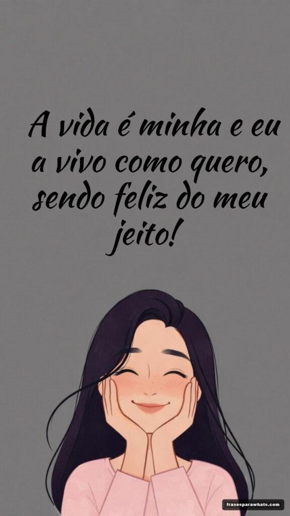 A vida é minha e eu a vivo como quero, sendo feliz do meu jeito!