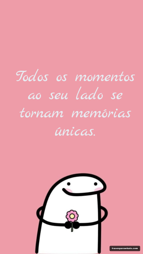 Todos os momentos ao seu lado se tornam memórias únicas.