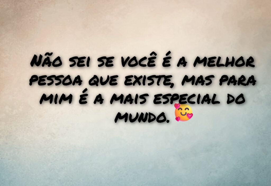 Não sei se você é a melhor pessoa que existe, mas para mim é a mais especial do mundo.