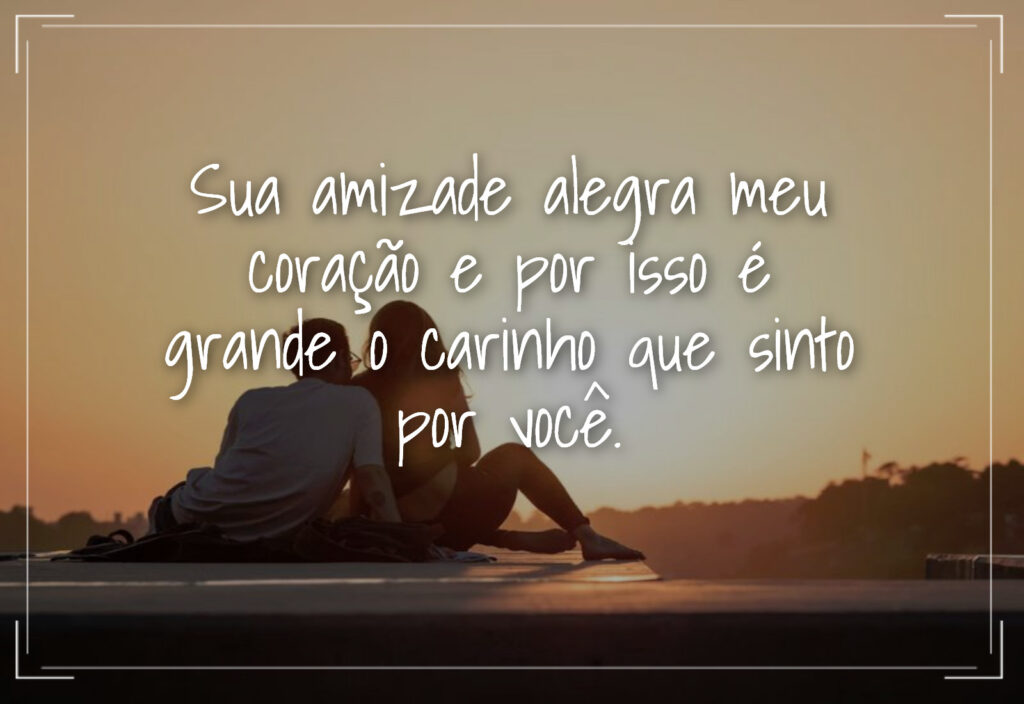 Sua amizade alegra meu coração e por isso é grande o carinho que sinto por você.