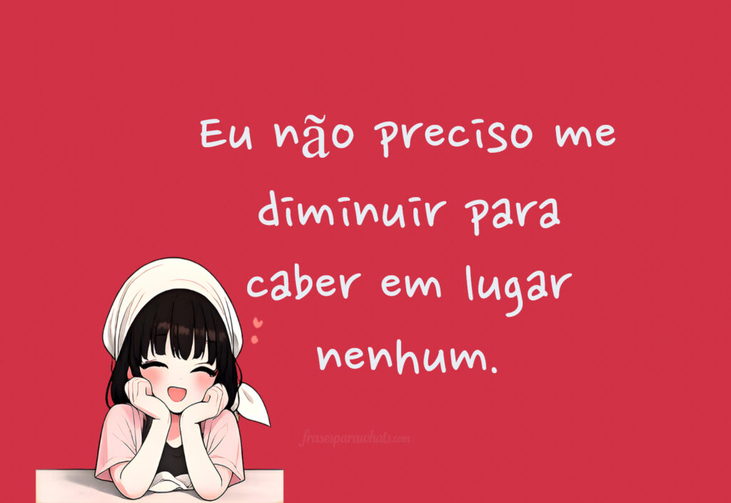 Frases de autoestima para status: Eu não preciso me diminuir para caber em lugar nenhum.