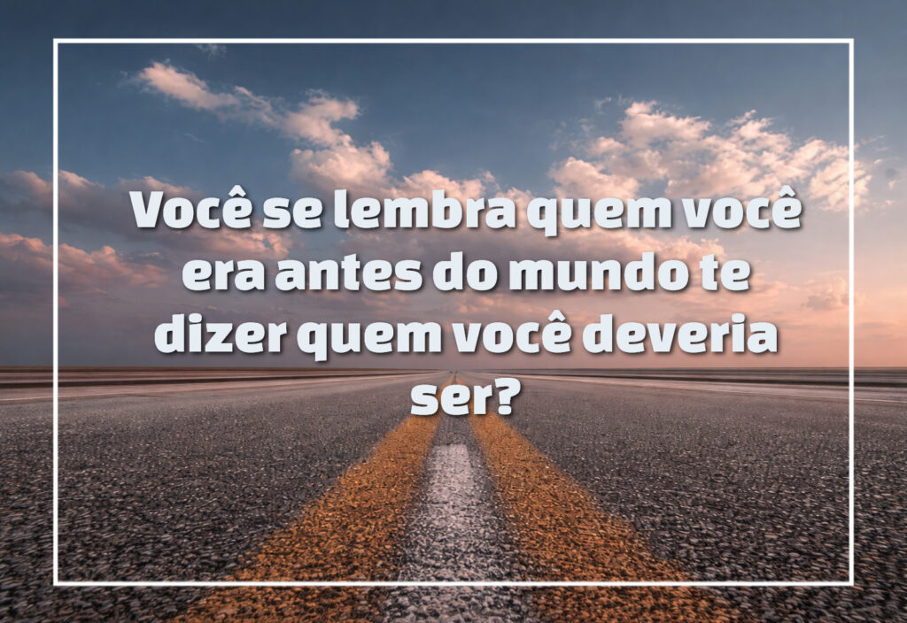 Você se lembra quem você era antes do mundo te dizer quem você deveria ser?