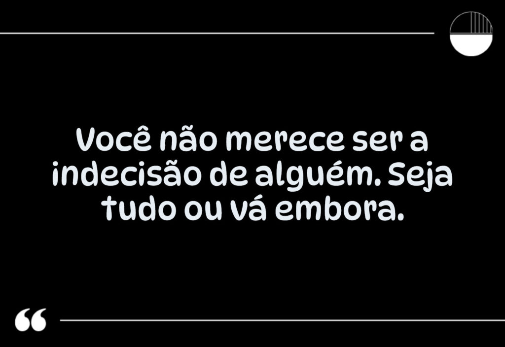 Frases para quem não te valoriza: Você não merece ser a indecisão de alguém. Seja tudo ou vá embora.