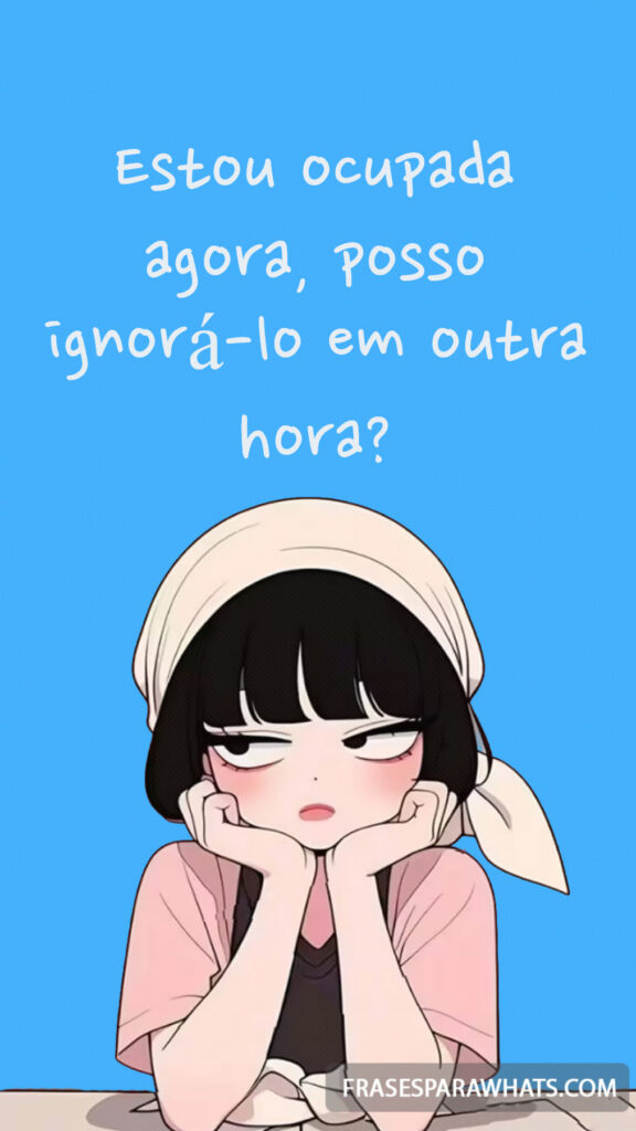 Estou ocupada agora, posso ignorá-lo em outra hora?