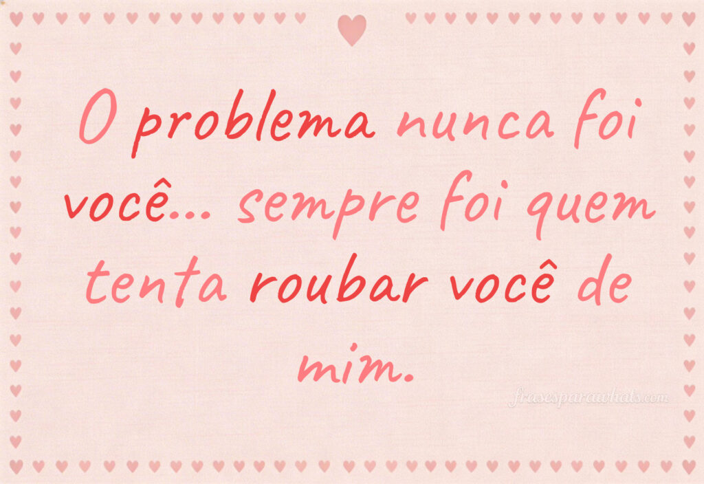Frases de ciúmes para status do whatsapp: O problema nunca foi você… sempre foi quem tenta roubar você de mim.